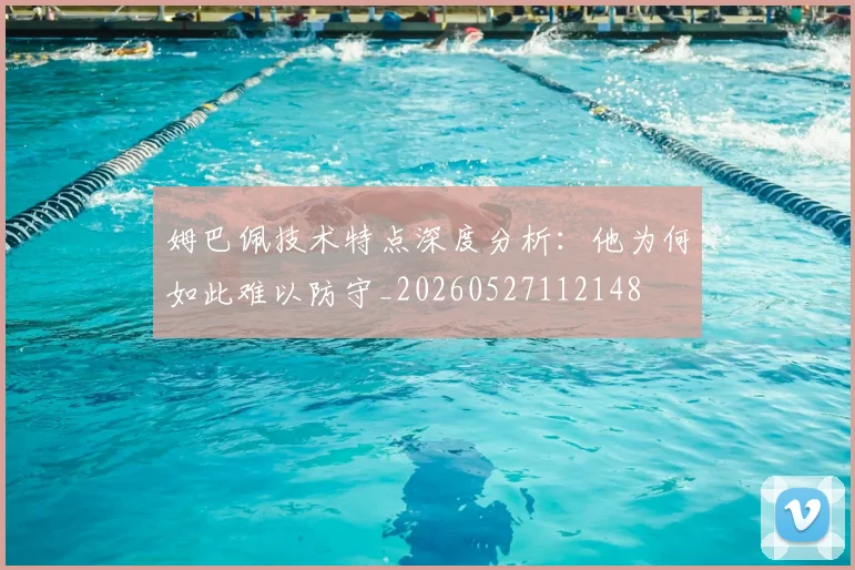 姆巴佩技术特点深度分析：他为何如此难以防守_20260527112148