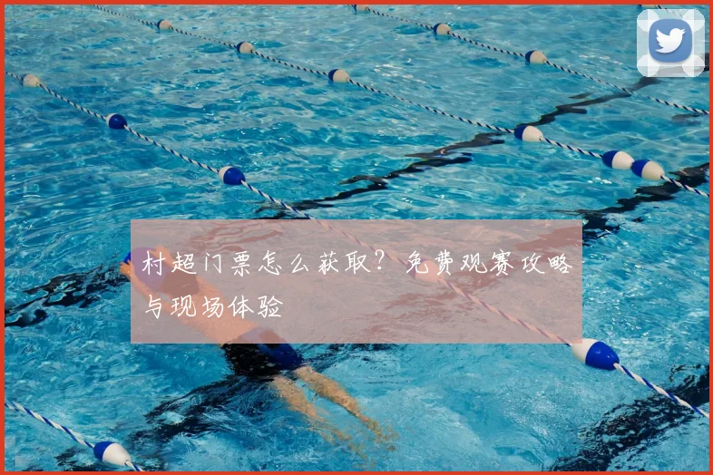 村超门票怎么获取？免费观赛攻略与现场体验
