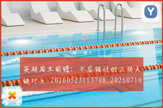 英超周末前瞻:不容错过的三场关键对决_20260523113708_20260710005304_20260803145042