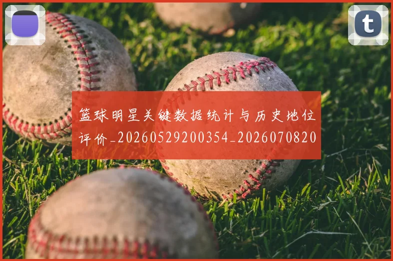篮球明星关键数据统计与历史地位评价_20260529200354_20260708200056_20260805165716