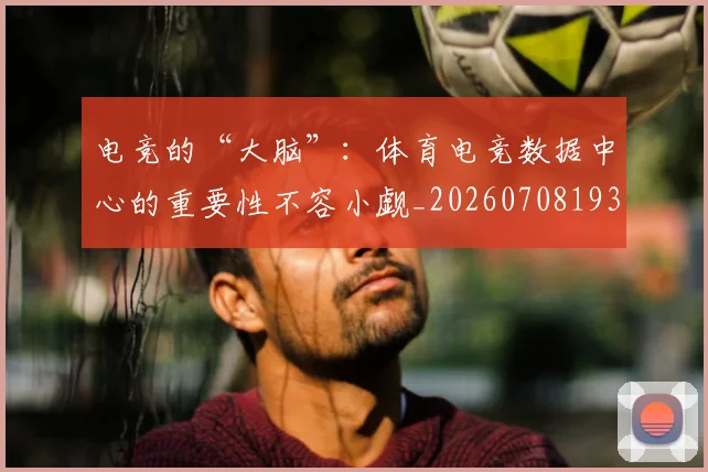 电竞的“大脑”：体育电竞数据中心的重要性不容小觑_20260708193449_20260802162614
