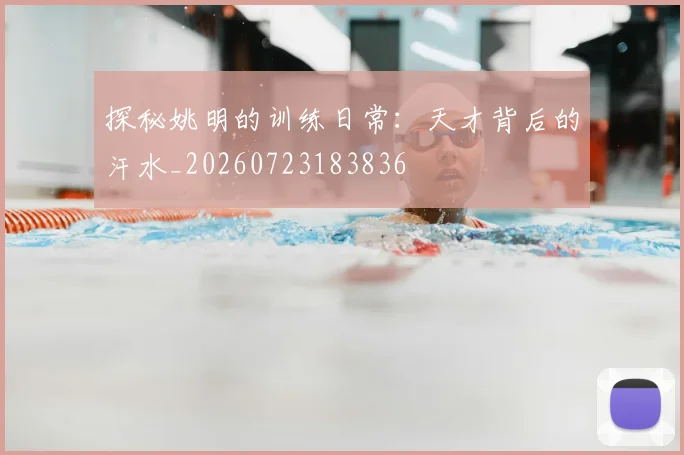 探秘姚明的训练日常：天才背后的汗水_20260723183836