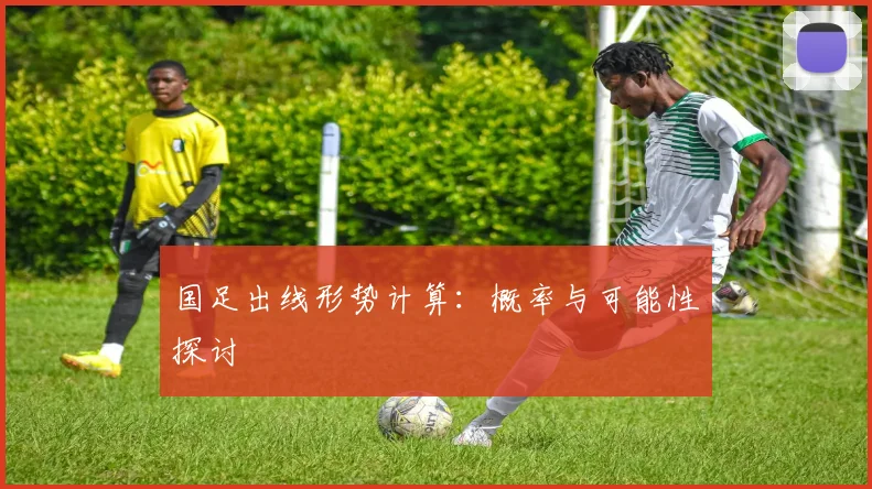 国足出线形势计算：概率与可能性探讨