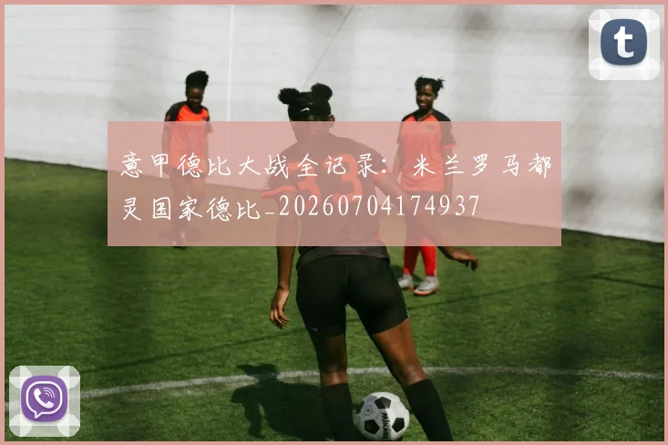 意甲德比大战全记录：米兰罗马都灵国家德比_20260704174937
