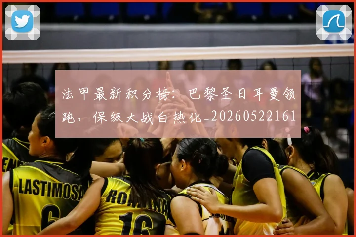 法甲最新积分榜：巴黎圣日耳曼领跑，保级大战白热化_20260522161207_20260707153505_20260801172210