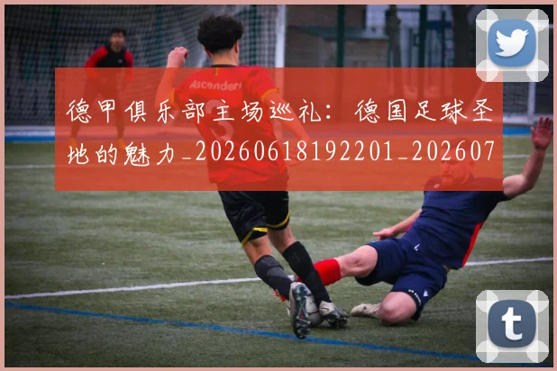 德甲俱乐部主场巡礼:德国足球圣地的魅力_20260618192201_20260704172804_20260722160809
