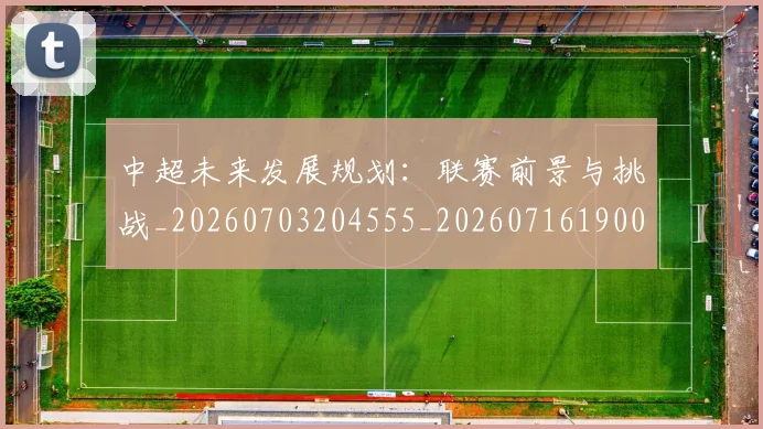 中超未来发展规划：联赛前景与挑战_20260703204555_20260716190048