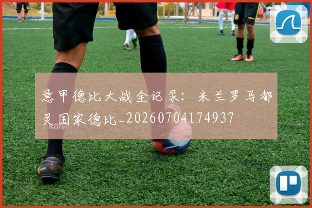 意甲德比大战全记录：米兰罗马都灵国家德比_20260704174937