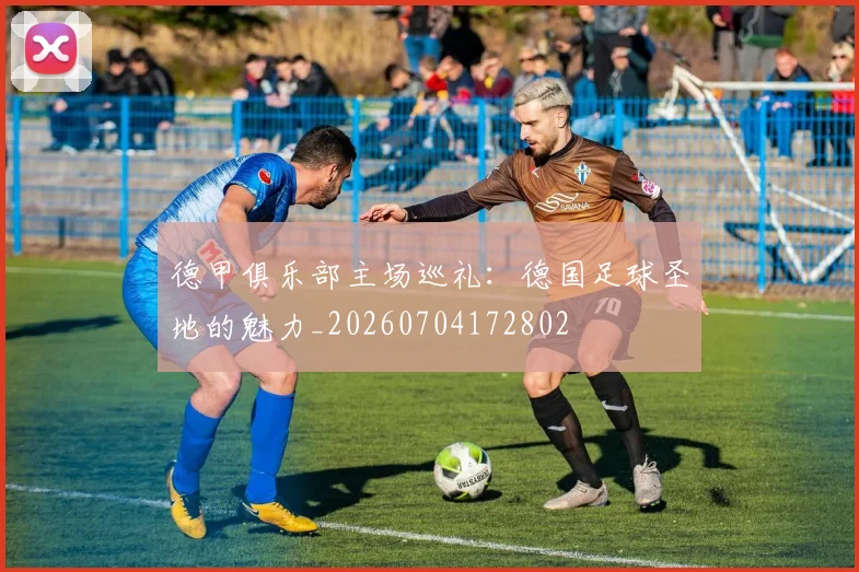 德甲俱乐部主场巡礼：德国足球圣地的魅力_20260704172802