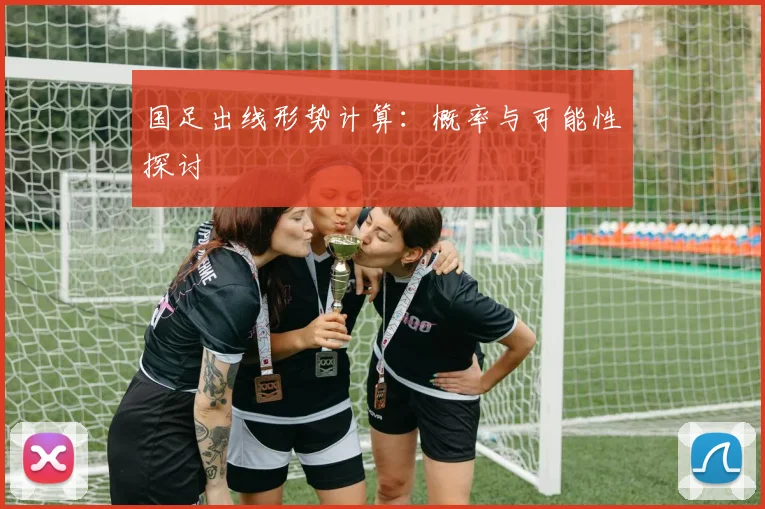 国足出线形势计算:概率与可能性探讨