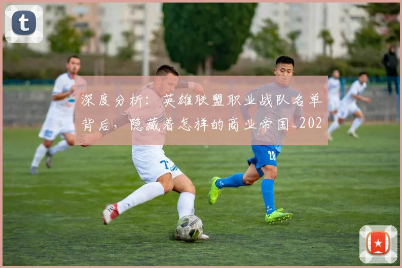 深度分析：英雄联盟职业战队名单背后，隐藏着怎样的商业帝国_20260707154433