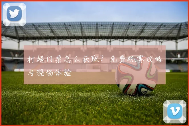 村超门票怎么获取？免费观赛攻略与现场体验