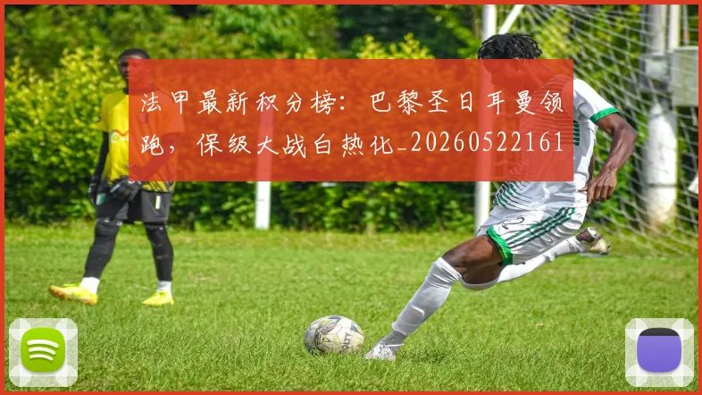 法甲最新积分榜：巴黎圣日耳曼领跑，保级大战白热化_20260522161207