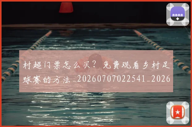 村超门票怎么买？免费观看乡村足球赛的方法_20260707022541_20260731175733