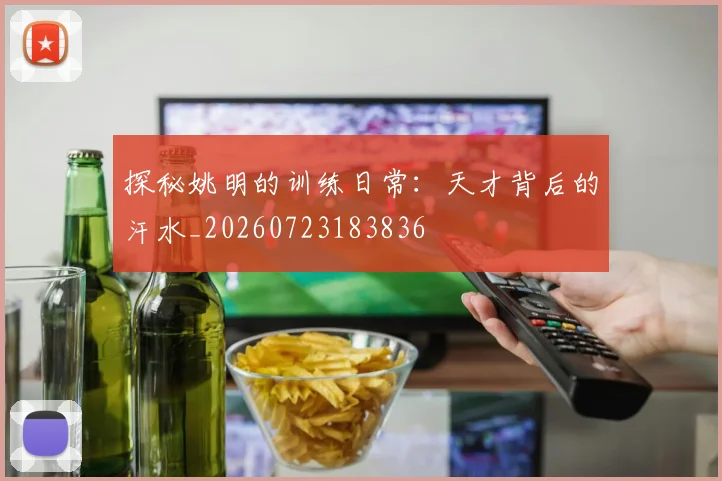 探秘姚明的训练日常：天才背后的汗水_20260723183836