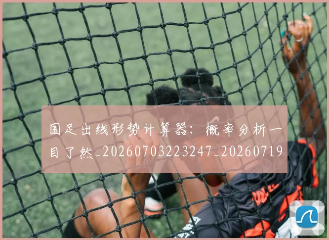 国足出线形势计算器：概率分析一目了然_20260703223247_20260719162526
