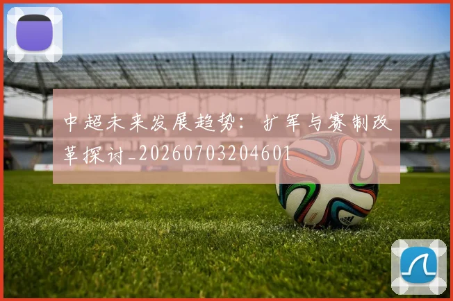 中超未来发展趋势：扩军与赛制改革探讨_20260703204601