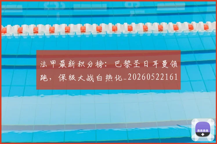 法甲最新积分榜:巴黎圣日耳曼领跑,保级大战白热化_20260522161207