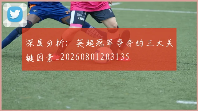 深度分析：英超冠军争夺的三大关键因素_20260801203135