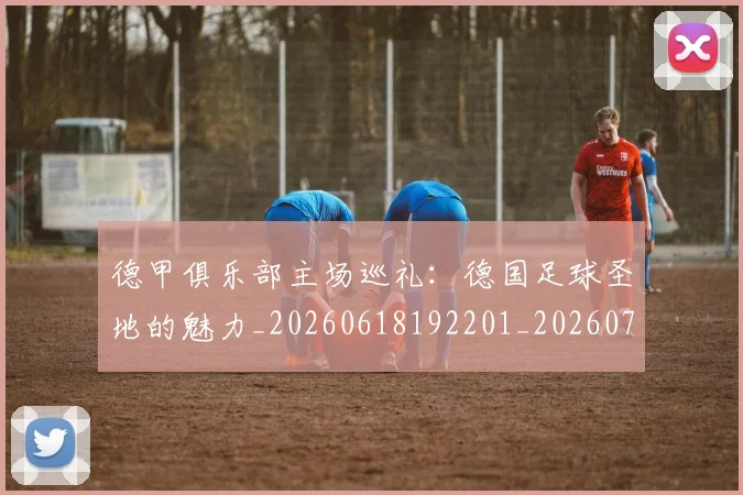 德甲俱乐部主场巡礼：德国足球圣地的魅力_20260618192201_20260704172804_20260722160809