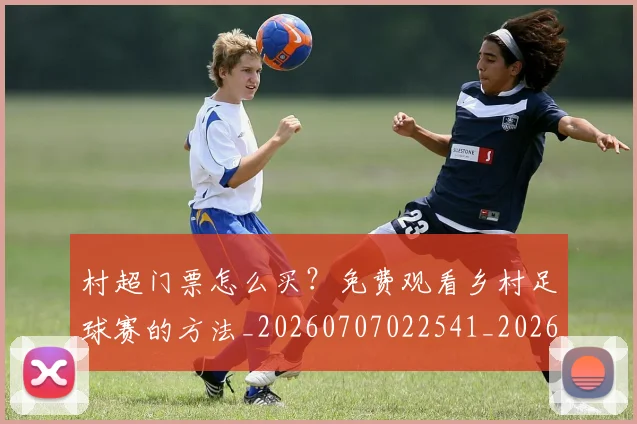 村超门票怎么买?免费观看乡村足球赛的方法_20260707022541_20260731175733