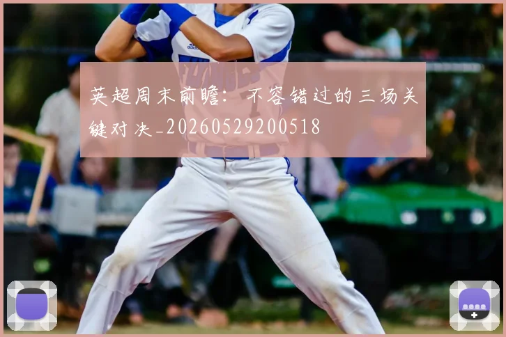 英超周末前瞻:不容错过的三场关键对决_20260529200518