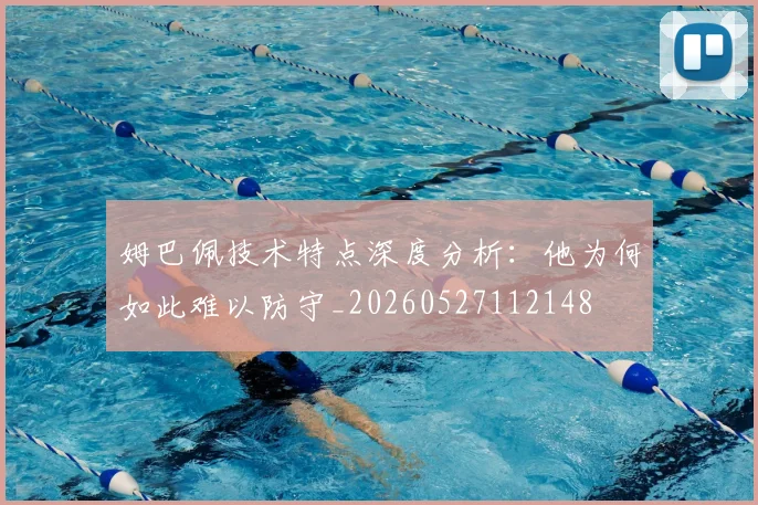 姆巴佩技术特点深度分析：他为何如此难以防守_20260527112148